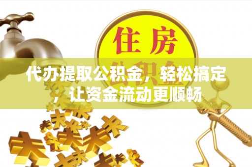 镇宁代办提取公积金，轻松搞定，让资金流动更顺畅