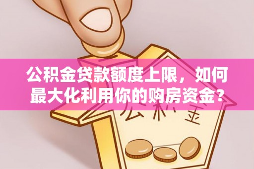 镇宁公积金贷款额度上限，如何最大化利用你的购房资金？