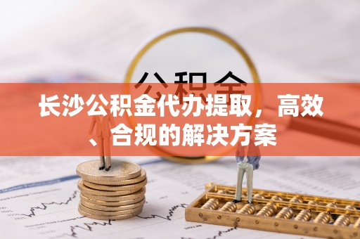 镇宁长沙公积金代办提取，高效、合规的解决方案