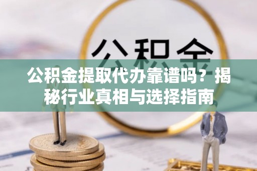 镇宁公积金提取代办靠谱吗？揭秘行业真相与选择指南