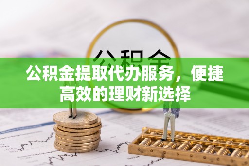 镇宁公积金提取代办服务，便捷高效的理财新选择