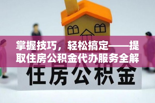 镇宁掌握技巧，轻松搞定——提取住房公积金代办服务全解析