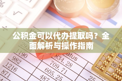 镇宁公积金可以代办提取吗？全面解析与操作指南