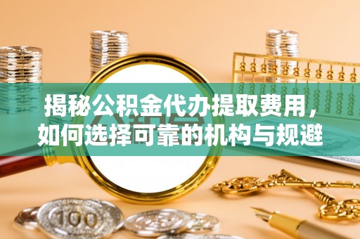 镇宁揭秘公积金代办提取费用，如何选择可靠的机构与规避潜在风险