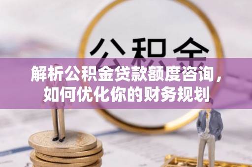 镇宁解析公积金贷款额度咨询，如何优化你的财务规划