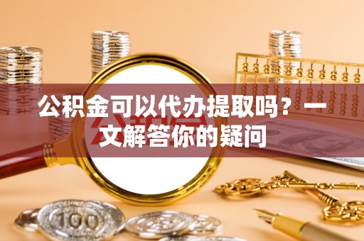 镇宁公积金可以代办提取吗？一文解答你的疑问