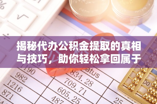 镇宁揭秘代办公积金提取的真相与技巧，助你轻松拿回属于你的钱