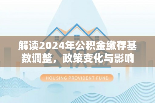 镇宁解读2024年公积金缴存基数调整，政策变化与影响