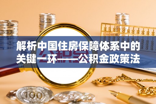 镇宁解析中国住房保障体系中的关键一环——公积金政策法规的演变与影响
