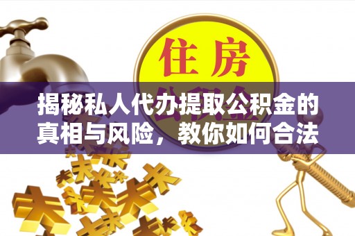 镇宁揭秘私人代办提取公积金的真相与风险，教你如何合法高效操作