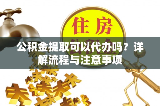 镇宁公积金提取可以代办吗？详解流程与注意事项