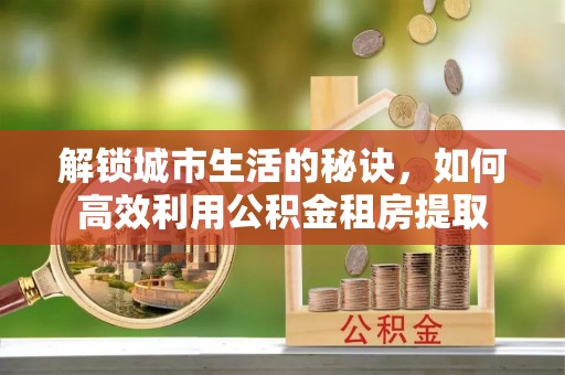 镇宁解锁城市生活的秘诀，如何高效利用公积金租房提取