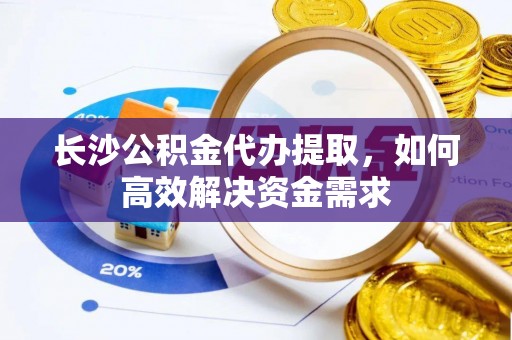 镇宁长沙公积金代办提取，如何高效解决资金需求