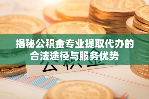 镇宁揭秘公积金专业提取代办的合法途径与服务优势