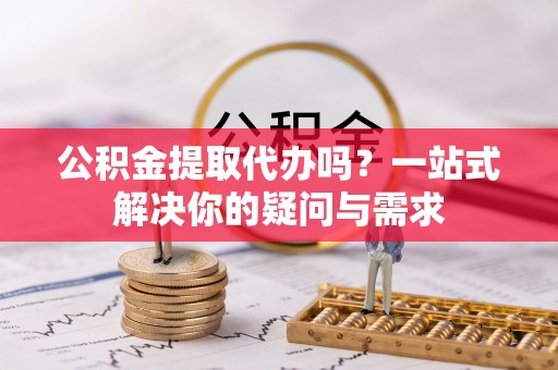 镇宁公积金提取代办吗？一站式解决你的疑问与需求