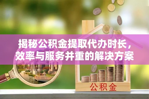 镇宁揭秘公积金提取代办时长，效率与服务并重的解决方案