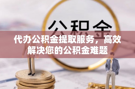 镇宁代办公积金提取服务，高效解决您的公积金难题