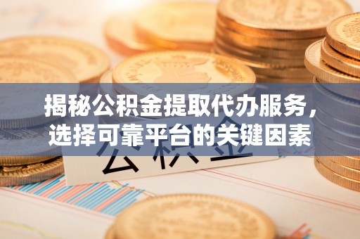 镇宁揭秘公积金提取代办服务，选择可靠平台的关键因素