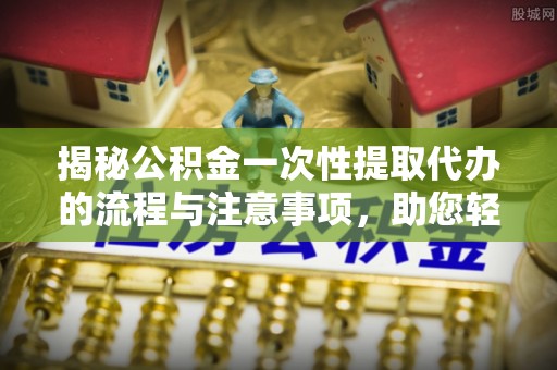 镇宁揭秘公积金一次性提取代办的流程与注意事项，助您轻松搞定财务规划