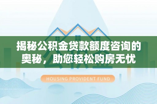 镇宁揭秘公积金贷款额度咨询的奥秘，助您轻松购房无忧