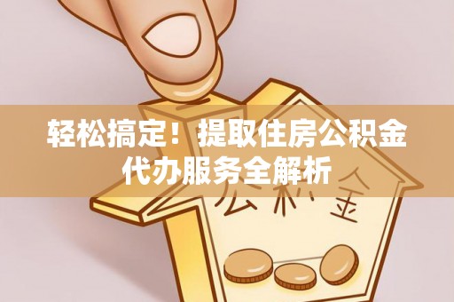 镇宁轻松搞定！提取住房公积金代办服务全解析