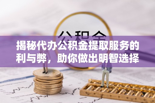 镇宁揭秘代办公积金提取服务的利与弊，助你做出明智选择