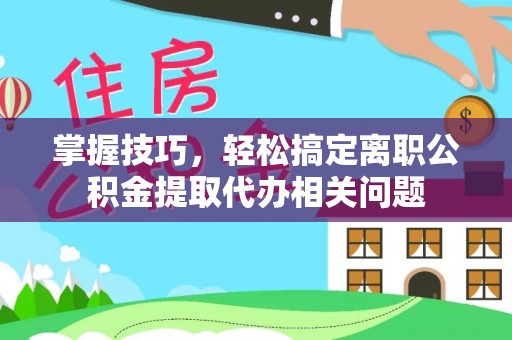 镇宁掌握技巧，轻松搞定离职公积金提取代办相关问题