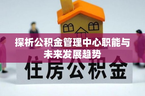 镇宁探析公积金管理中心职能与未来发展趋势