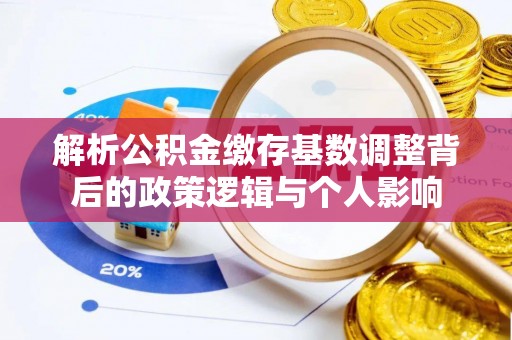 镇宁解析公积金缴存基数调整背后的政策逻辑与个人影响