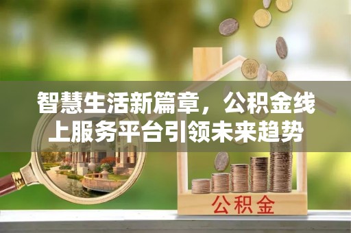 镇宁智慧生活新篇章，公积金线上服务平台引领未来趋势