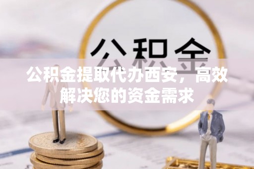 镇宁公积金提取代办西安，高效解决您的资金需求