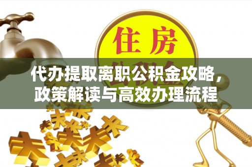 镇宁代办提取离职公积金攻略，政策解读与高效办理流程