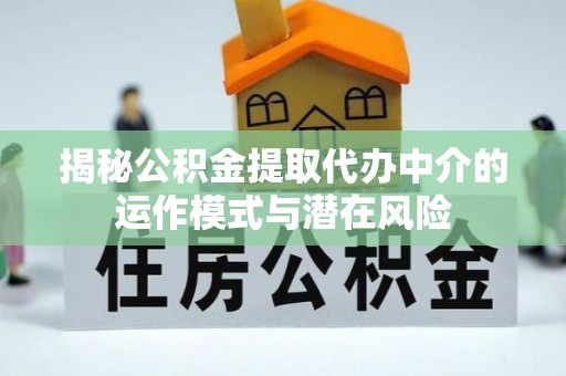 镇宁揭秘公积金提取代办中介的运作模式与潜在风险