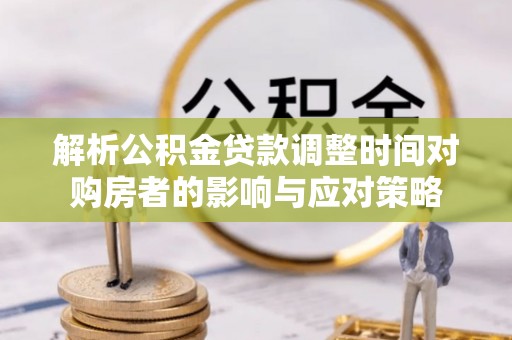 镇宁解析公积金贷款调整时间对购房者的影响与应对策略