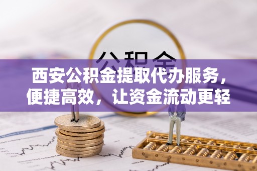 镇宁西安公积金提取代办服务，便捷高效，让资金流动更轻松