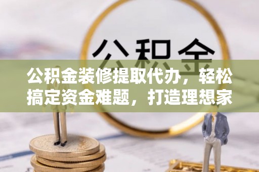 镇宁公积金装修提取代办，轻松搞定资金难题，打造理想家居