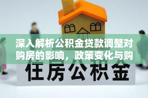 镇宁深入解析公积金贷款调整对购房的影响，政策变化与购房者选择