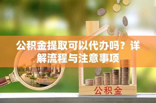 镇宁公积金提取可以代办吗？详解流程与注意事项
