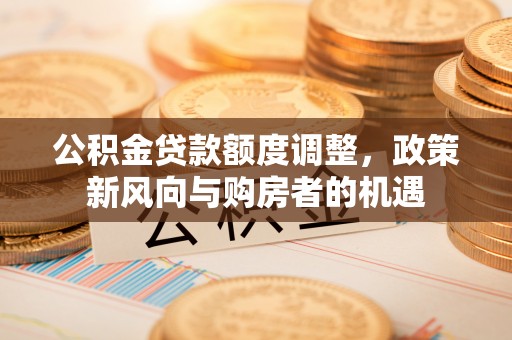 镇宁公积金贷款额度调整，政策新风向与购房者的机遇