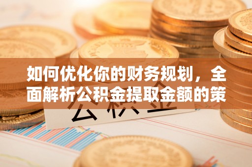 镇宁如何优化你的财务规划，全面解析公积金提取金额的策略与技巧