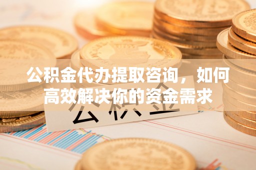 镇宁公积金代办提取咨询，如何高效解决你的资金需求