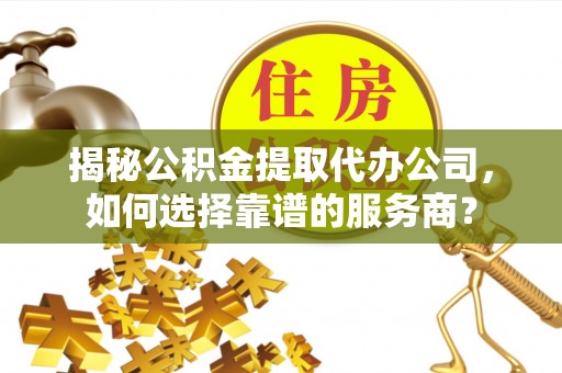 镇宁揭秘公积金提取代办公司，如何选择靠谱的服务商？