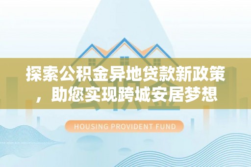 镇宁探索公积金异地贷款新政策，助您实现跨城安居梦想