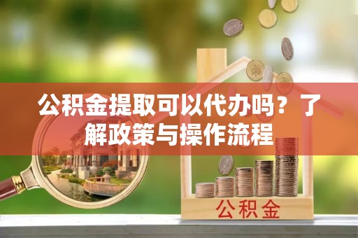 镇宁公积金提取可以代办吗？了解政策与操作流程