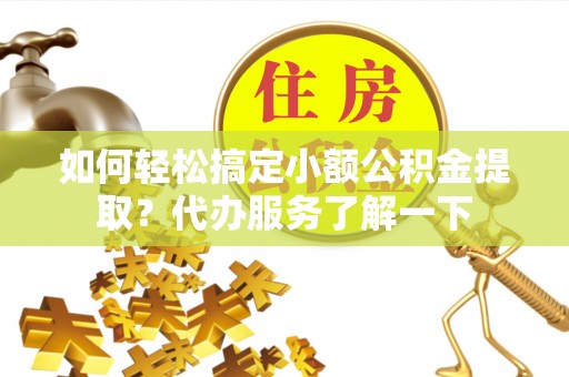 镇宁如何轻松搞定小额公积金提取？代办服务了解一下