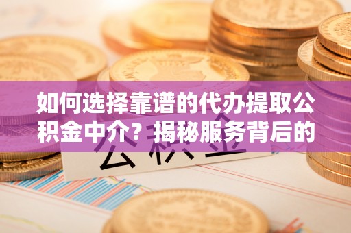 镇宁如何选择靠谱的代办提取公积金中介？揭秘服务背后的真相