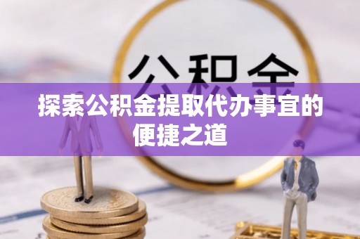 镇宁探索公积金提取代办事宜的便捷之道