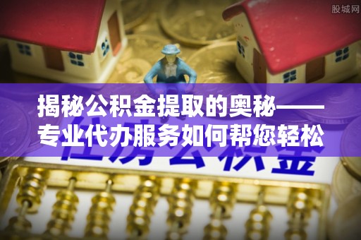 镇宁揭秘公积金提取的奥秘——专业代办服务如何帮您轻松搞定