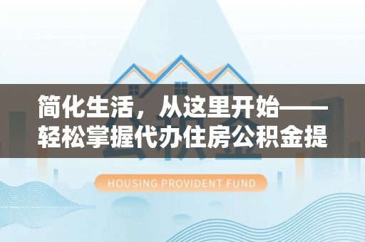 镇宁简化生活，从这里开始——轻松掌握代办住房公积金提取全流程