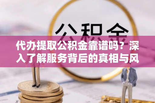 镇宁代办提取公积金靠谱吗？深入了解服务背后的真相与风险